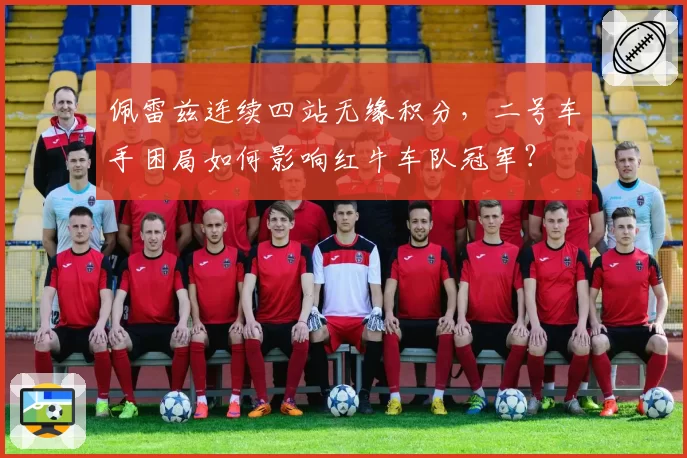 佩雷兹连续四站无缘积分，二号车手困局如何影响红牛车队冠军？