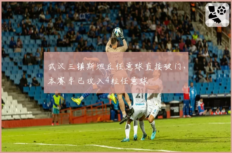 武汉三镇斯坦丘任意球直接破门，本赛季已攻入4粒任意球