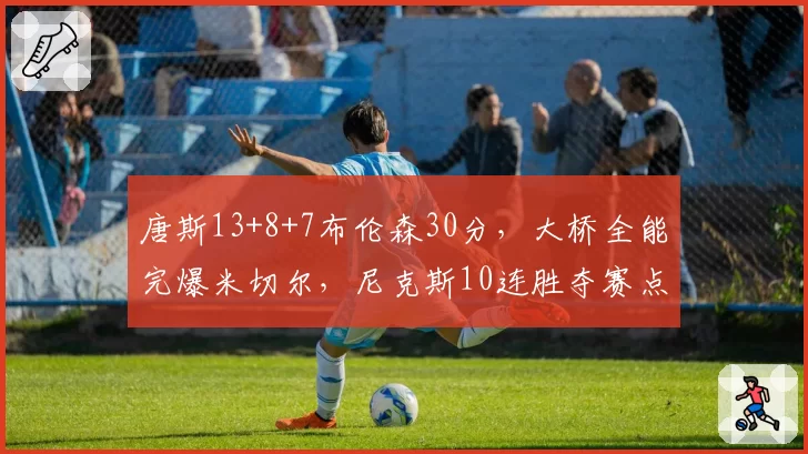 唐斯13+8+7布伦森30分,大桥全能完爆米切尔,尼克斯10连胜夺赛点