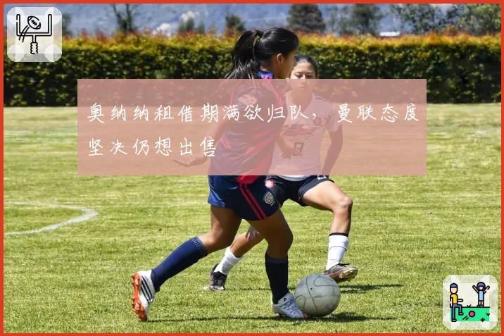 奥纳纳租借期满欲归队，曼联态度坚决仍想出售