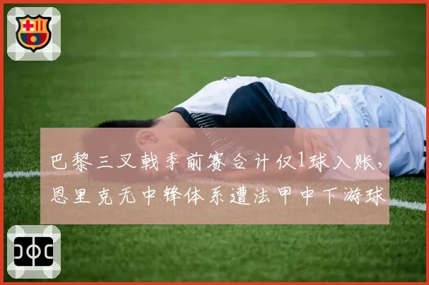 巴黎三叉戟季前赛合计仅1球入账,恩里克无中锋体系遭法甲中下游球队克制?