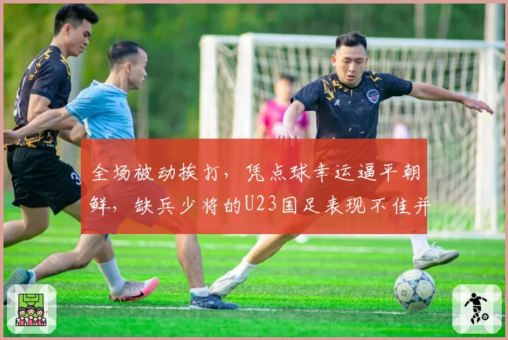 全场被动挨打，凭点球幸运逼平朝鲜，缺兵少将的U23国足表现不佳并不意外
