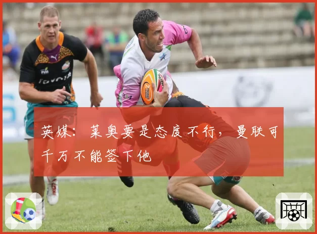英媒:莱奥要是态度不行,曼联可千万不能签下他