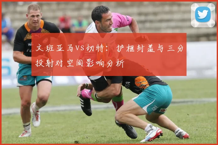 文班亚马vs切特:护框封盖与三分投射对空间影响分析