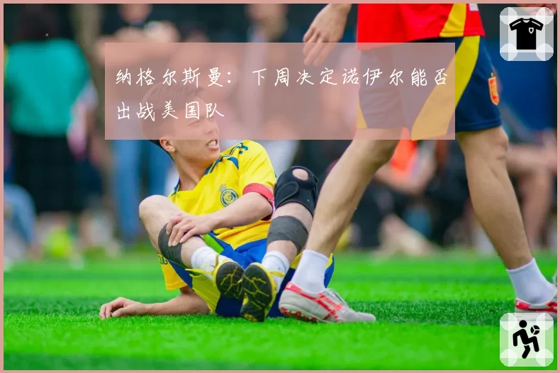 纳格尔斯曼：下周决定诺伊尔能否出战美国队