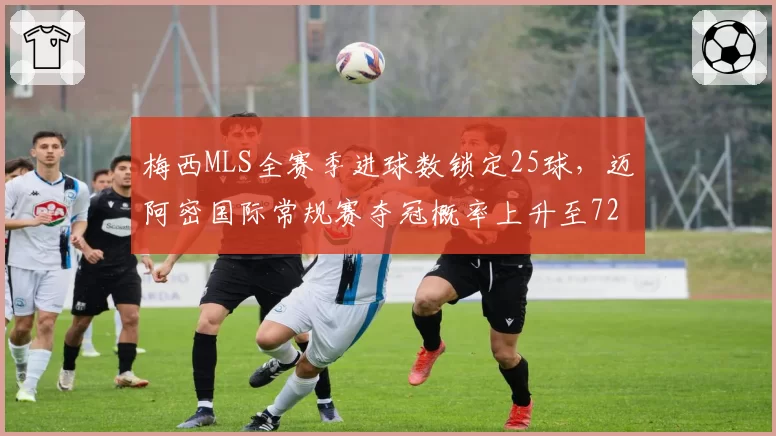 梅西MLS全赛季进球数锁定25球，迈阿密国际常规赛夺冠概率上升至72%