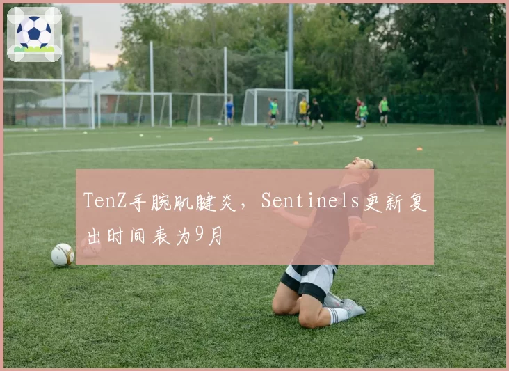 TenZ手腕肌腱炎，Sentinels更新复出时间表为9月