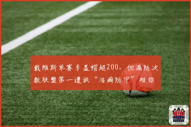 戴维斯单赛季盖帽超200，但漏防次数联盟第一遭讽“洁癖防守”难称核心