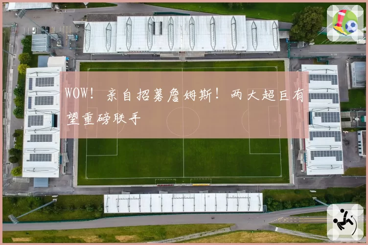 WOW！亲自招募詹姆斯！两大超巨有望重磅联手