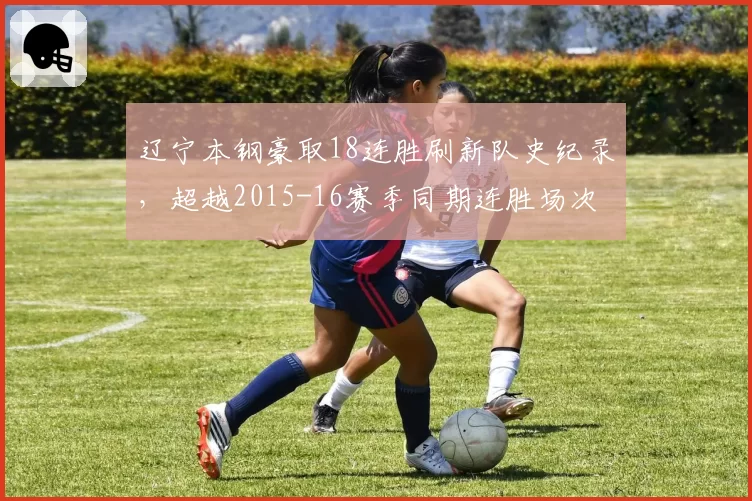 辽宁本钢豪取18连胜刷新队史纪录,超越2015-16赛季同期连胜场次