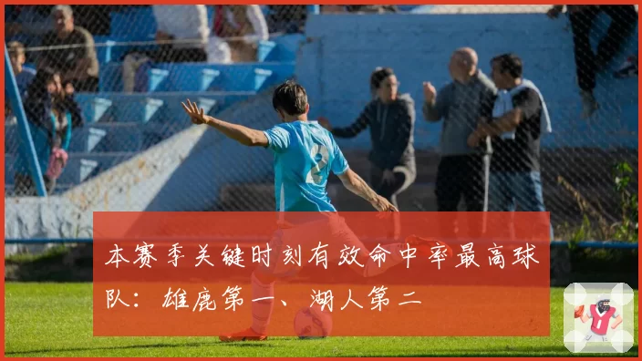 本赛季关键时刻有效命中率最高球队:雄鹿第一、湖人第二