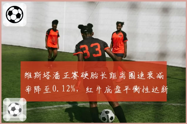 维斯塔潘正赛硬胎长距离圈速衰减率降至0.12%,红牛底盘平衡性达新高度