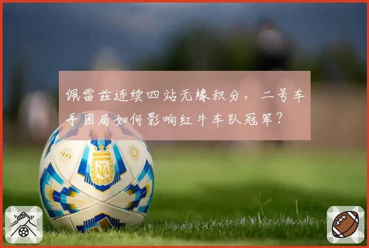 佩雷兹连续四站无缘积分，二号车手困局如何影响红牛车队冠军？