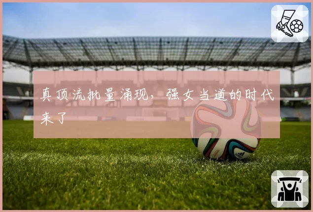 真顶流批量涌现，强女当道的时代来了
