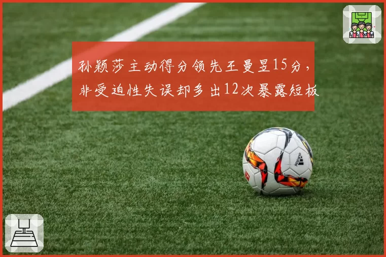 孙颖莎主动得分领先王曼昱15分,非受迫性失误却多出12次暴露短板