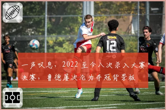 一声叹息,2022 至今八次杀入大赛决赛,鲁德屡次沦为夺冠背景板