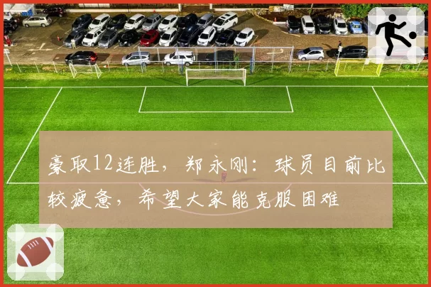 豪取12连胜，郑永刚：球员目前比较疲惫，希望大家能克服困难