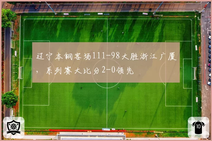 辽宁本钢客场111-98大胜浙江广厦,系列赛大比分2-0领先