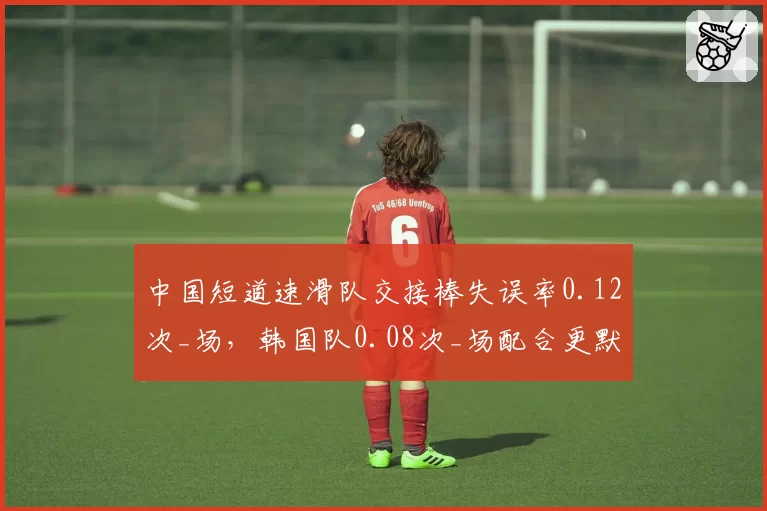 中国短道速滑队交接棒失误率0.12次_场，韩国队0.08次_场配合更默契