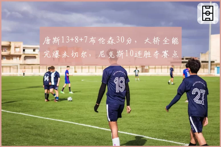 唐斯13+8+7布伦森30分,大桥全能完爆米切尔,尼克斯10连胜夺赛点