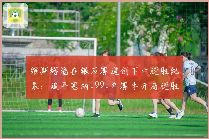 维斯塔潘在银石赛道创下六连胜纪录，追平塞纳1991年赛季开局连胜数