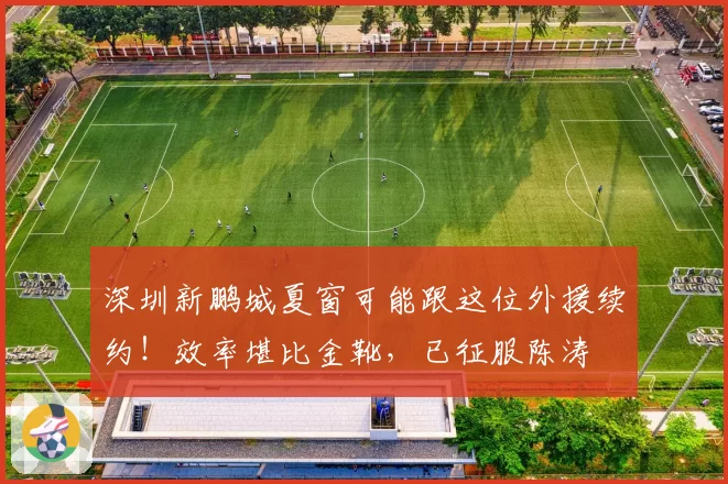 深圳新鹏城夏窗可能跟这位外援续约！效率堪比金靴，已征服陈涛