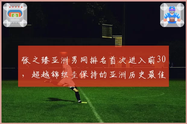 张之臻亚洲男网排名首次进入前30，超越锦织圭保持的亚洲历史最佳