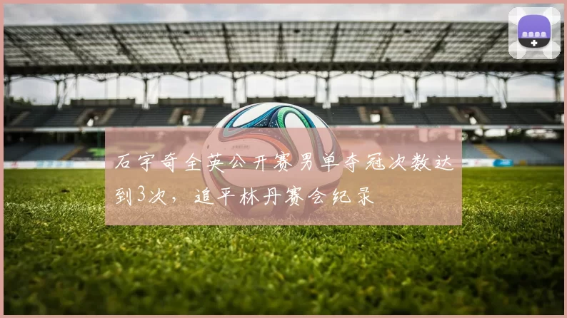 石宇奇全英公开赛男单夺冠次数达到3次,追平林丹赛会纪录