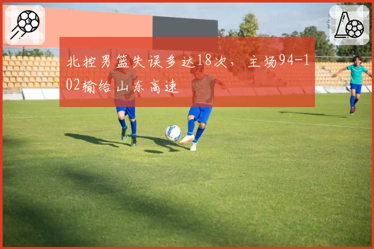 北控男篮失误多达18次，主场94-102输给山东高速