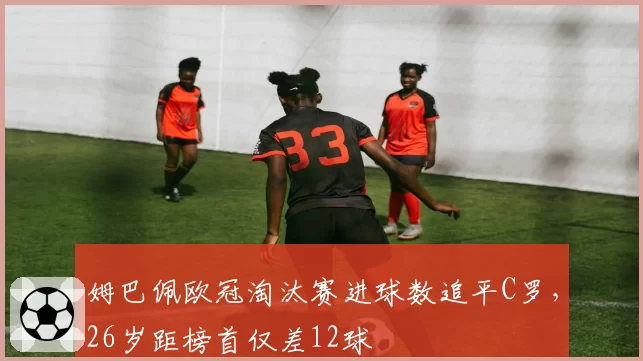 姆巴佩欧冠淘汰赛进球数追平C罗,26岁距榜首仅差12球