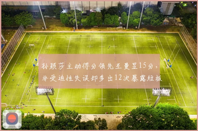 孙颖莎主动得分领先王曼昱15分，非受迫性失误却多出12次暴露短板