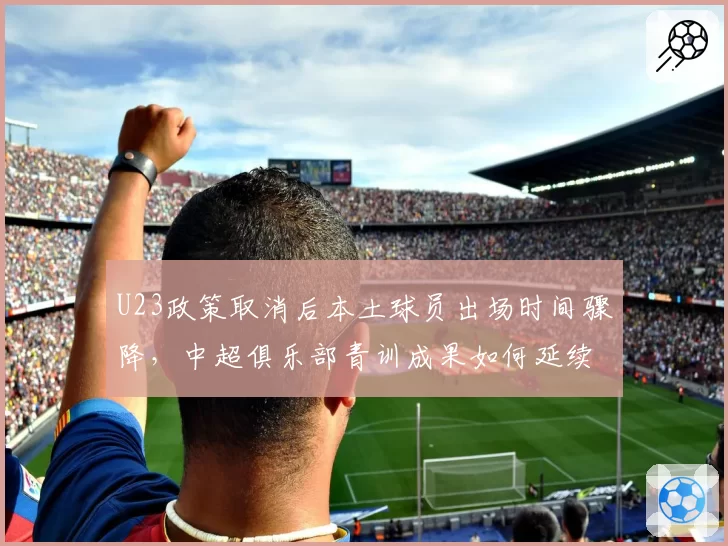 U23政策取消后本土球员出场时间骤降,中超俱乐部青训成果如何延续?