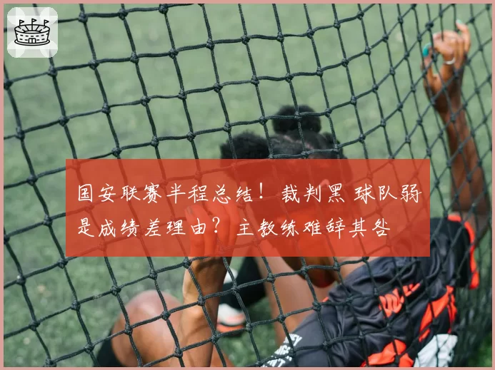 国安联赛半程总结！裁判黑 球队弱是成绩差理由？主教练难辞其咎
