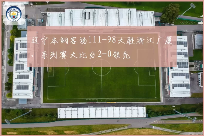 辽宁本钢客场111-98大胜浙江广厦,系列赛大比分2-0领先