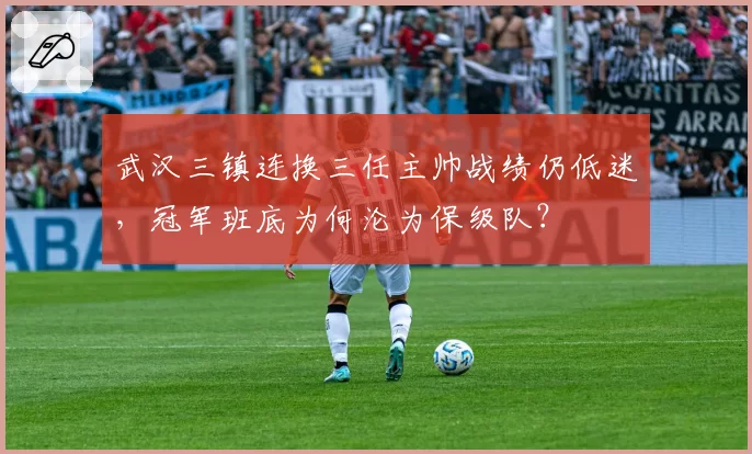 武汉三镇连换三任主帅战绩仍低迷,冠军班底为何沦为保级队?