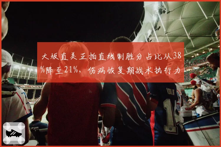大坂直美正拍直线制胜分占比从38%降至21%,伤病恢复期战术执行力下滑明显