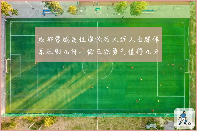 成都蓉城高位逼抢对大连人出球体系压制几何,徐正源勇气值得几分?