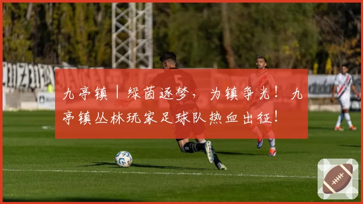 九亭镇｜绿茵逐梦，为镇争光！九亭镇丛林玩家足球队热血出征！