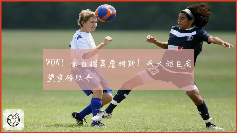 WOW！亲自招募詹姆斯！两大超巨有望重磅联手