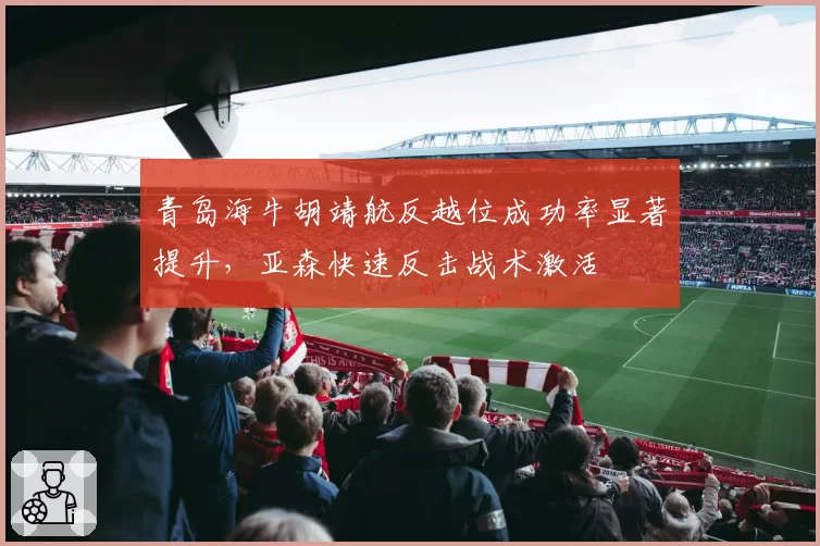 青岛海牛胡靖航反越位成功率显著提升,亚森快速反击战术激活