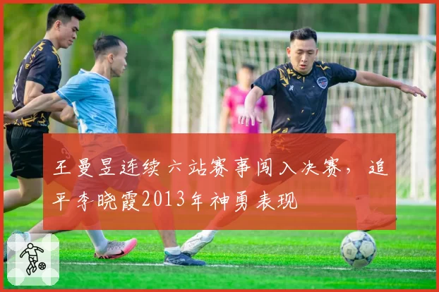 王曼昱连续六站赛事闯入决赛,追平李晓霞2013年神勇表现