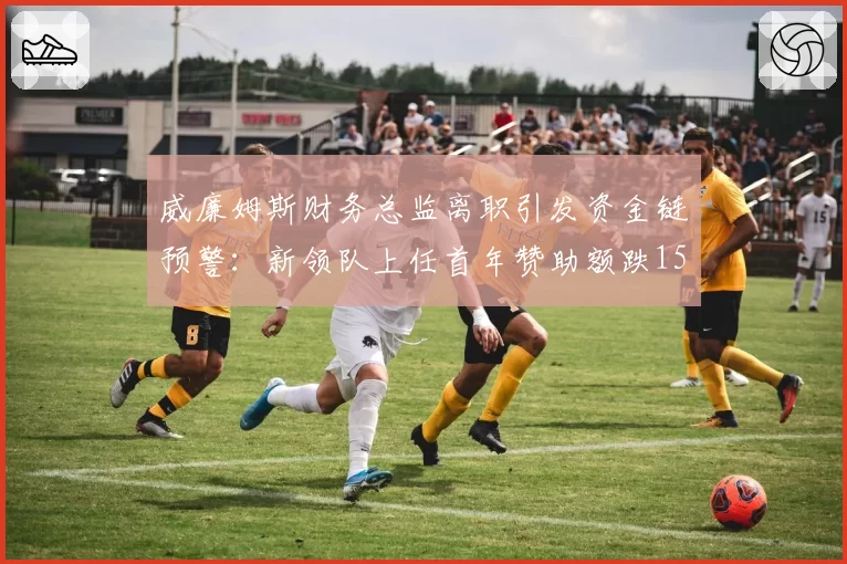 威廉姆斯财务总监离职引发资金链预警：新领队上任首年赞助额跌15%