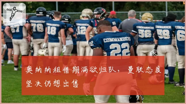 奥纳纳租借期满欲归队,曼联态度坚决仍想出售