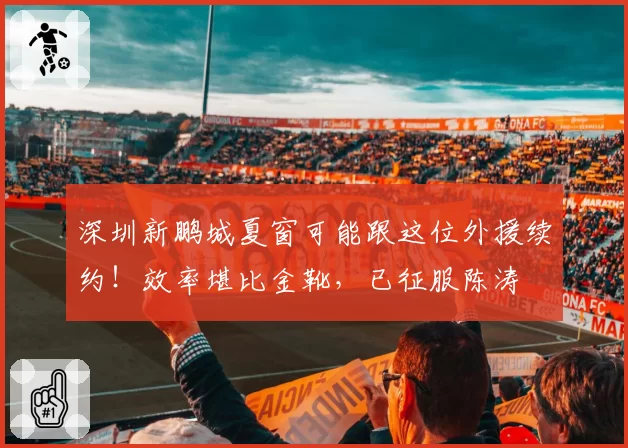 深圳新鹏城夏窗可能跟这位外援续约!效率堪比金靴,已征服陈涛