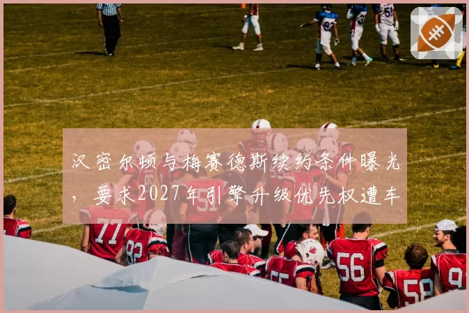 汉密尔顿与梅赛德斯续约条件曝光,要求2027年引擎升级优先权遭车队内部反对