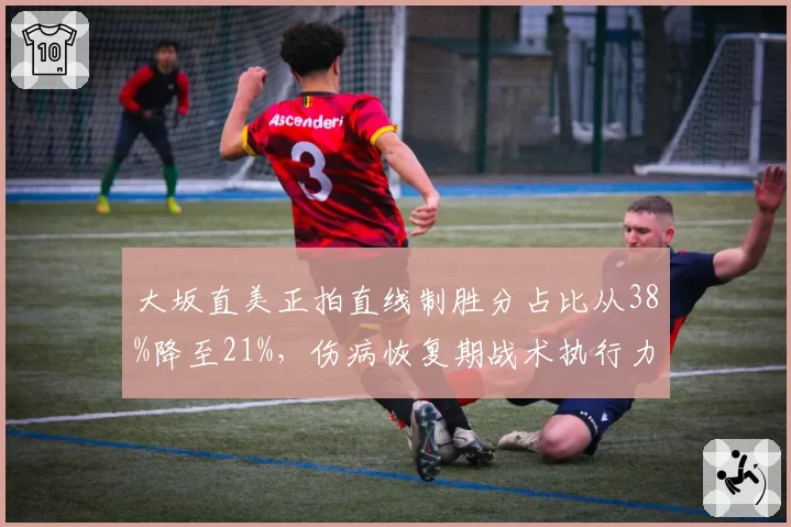 大坂直美正拍直线制胜分占比从38%降至21%，伤病恢复期战术执行力下滑明显