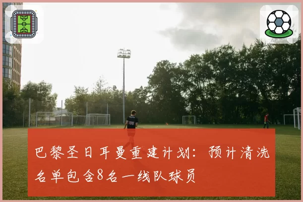 巴黎圣日耳曼重建计划:预计清洗名单包含8名一线队球员