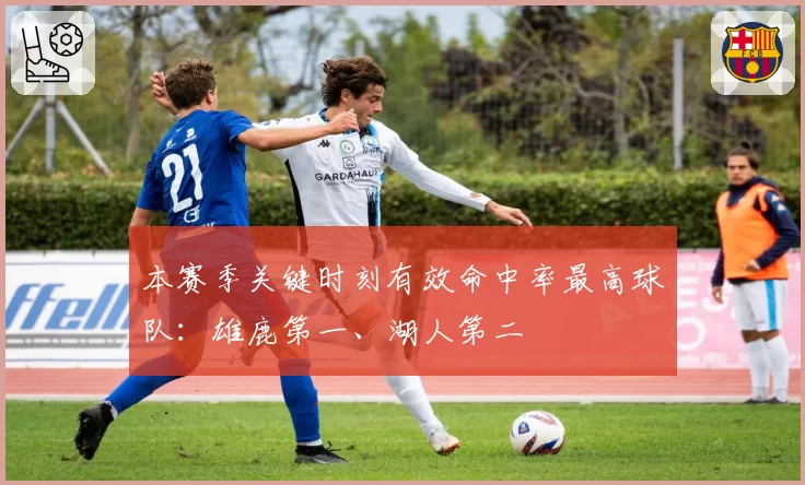 本赛季关键时刻有效命中率最高球队：雄鹿第一、湖人第二