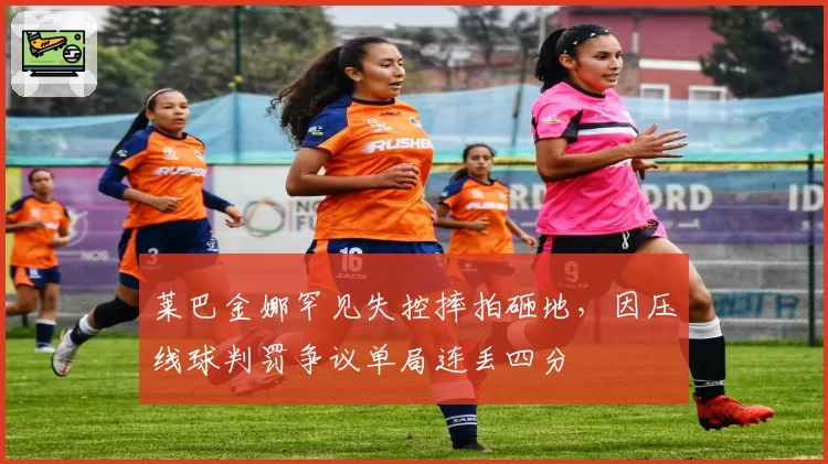 莱巴金娜罕见失控摔拍砸地，因压线球判罚争议单局连丢四分