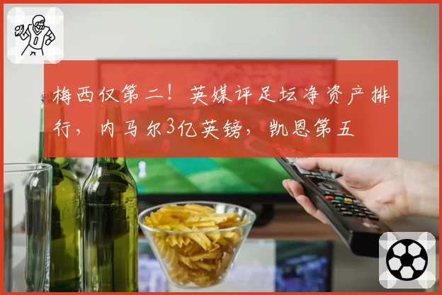 梅西仅第二！英媒评足坛净资产排行，内马尔3亿英镑，凯恩第五